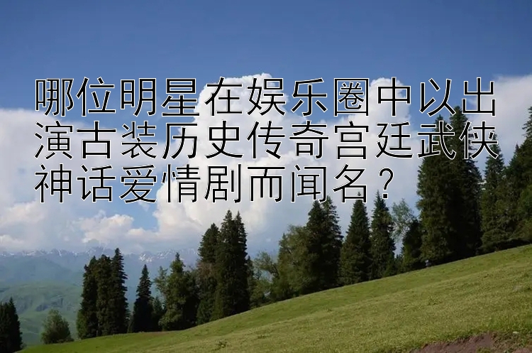 哪位明星在娱乐圈中以出演古装历史传奇宫廷武侠神话爱情剧而闻名？