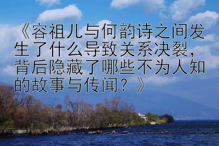 《容祖儿与何韵诗之间发生了什么导致关系决裂，背后隐藏了哪些不为人知的故事与传闻？》