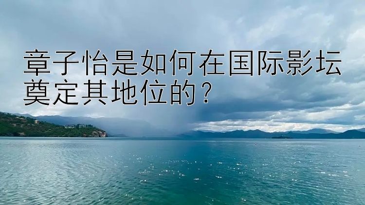 章子怡是如何在国际影坛奠定其地位的？