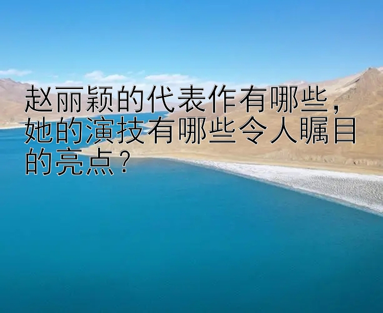 赵丽颖的代表作有哪些，她的演技有哪些令人瞩目的亮点？