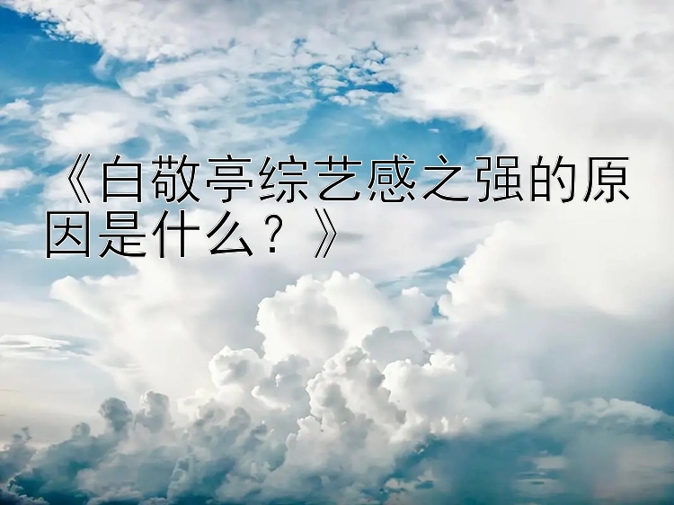 《白敬亭综艺感之强的原因是什么？》