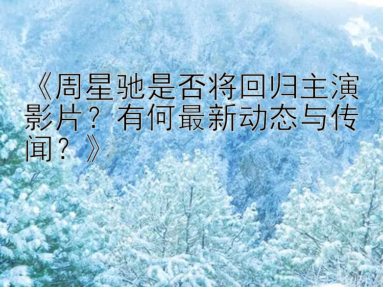 《周星驰是否将回归主演影片？有何最新动态与传闻？》