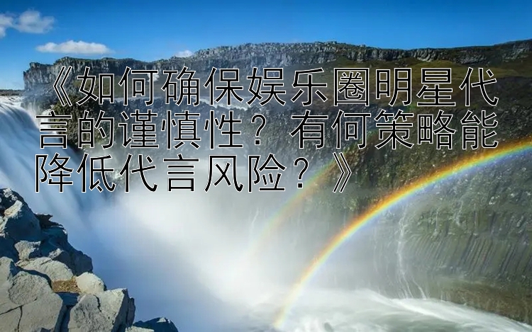 《如何确保娱乐圈明星代言的谨慎性？有何策略能降低代言风险？》