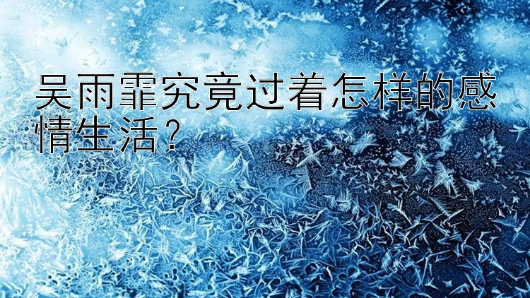 吴雨霏究竟过着怎样的感情生活？