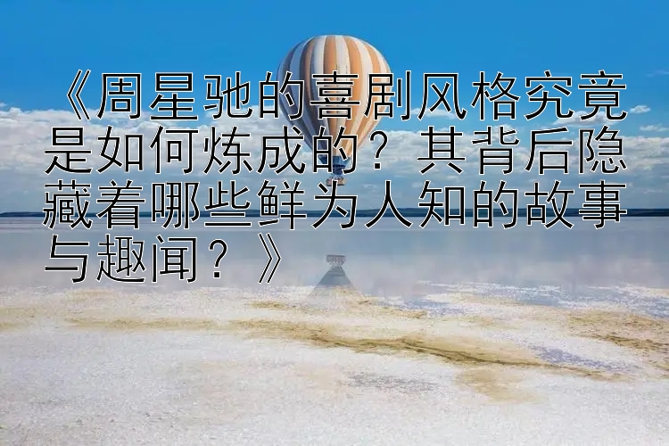 《周星驰的喜剧风格究竟是如何炼成的？其背后隐藏着哪些鲜为人知的故事与趣闻？》