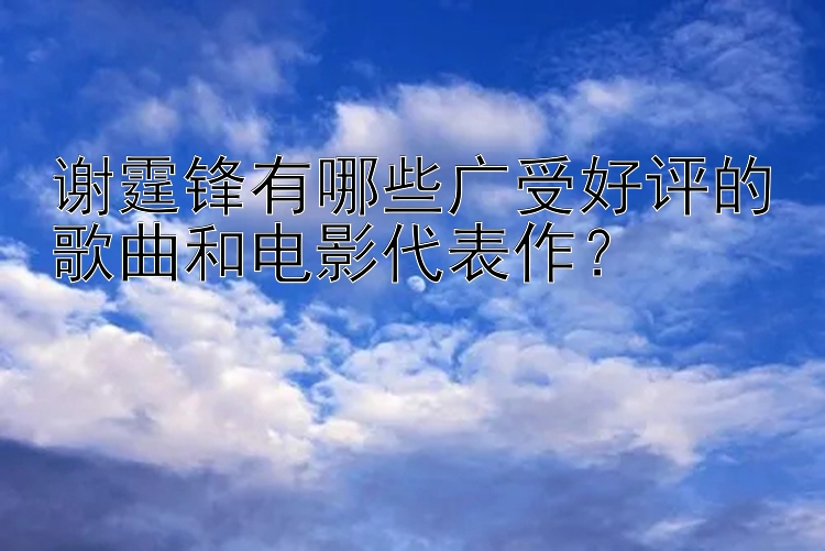 谢霆锋有哪些广受好评的歌曲和电影代表作？