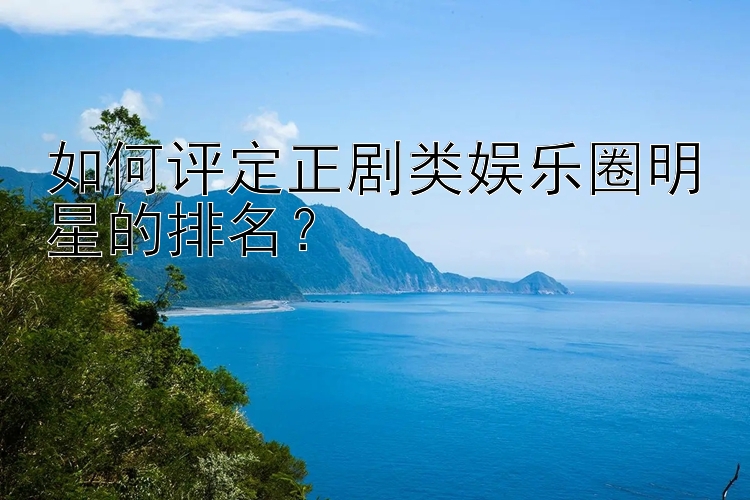 如何评定正剧类娱乐圈明星的排名？