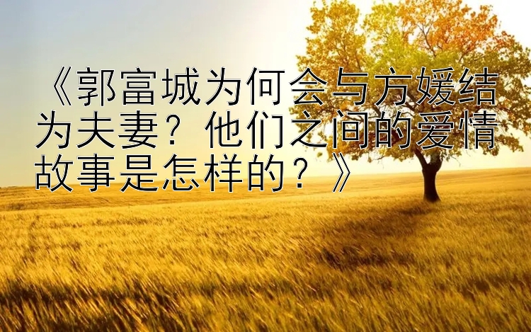 《郭富城为何会与方媛结为夫妻？他们之间的爱情故事是怎样的？》