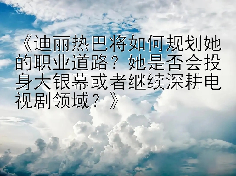 《迪丽热巴将如何规划她的职业道路？她是否会投身大银幕或者继续深耕电视剧领域？》