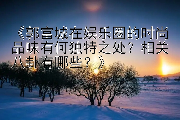 《郭富城在娱乐圈的时尚品味有何独特之处？相关八卦有哪些？》