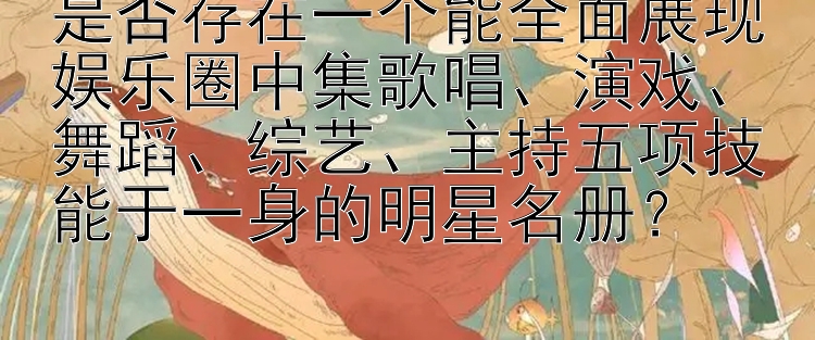 是否存在一个能全面展现娱乐圈中集歌唱、演戏、舞蹈、综艺、主持五项技能于一身的明星名册？