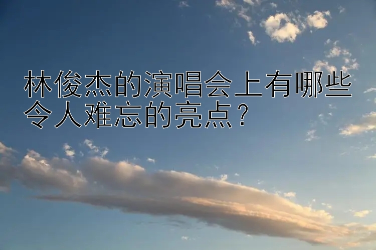 林俊杰的演唱会上有哪些令人难忘的亮点？