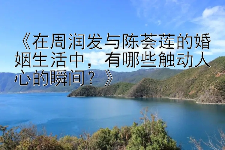 《在周润发与陈荟莲的婚姻生活中，有哪些触动人心的瞬间？》