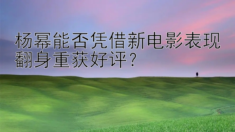 杨幂能否凭借新电影表现翻身重获好评？