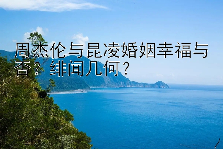 周杰伦与昆凌婚姻幸福与否？绯闻几何？