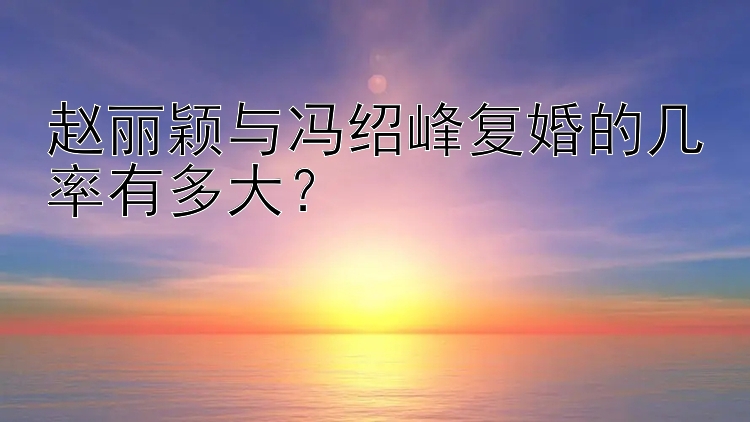 赵丽颖与冯绍峰复婚的几率有多大？