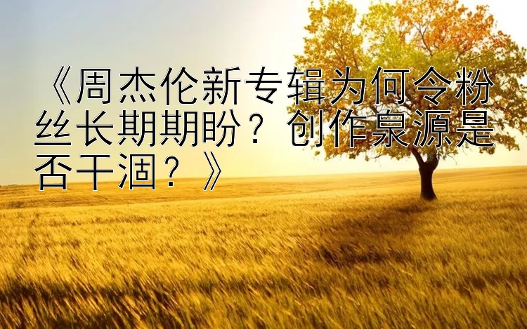 《周杰伦新专辑为何令粉丝长期期盼？创作泉源是否干涸？》