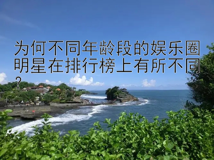 为何不同年龄段的娱乐圈明星在排行榜上有所不同？