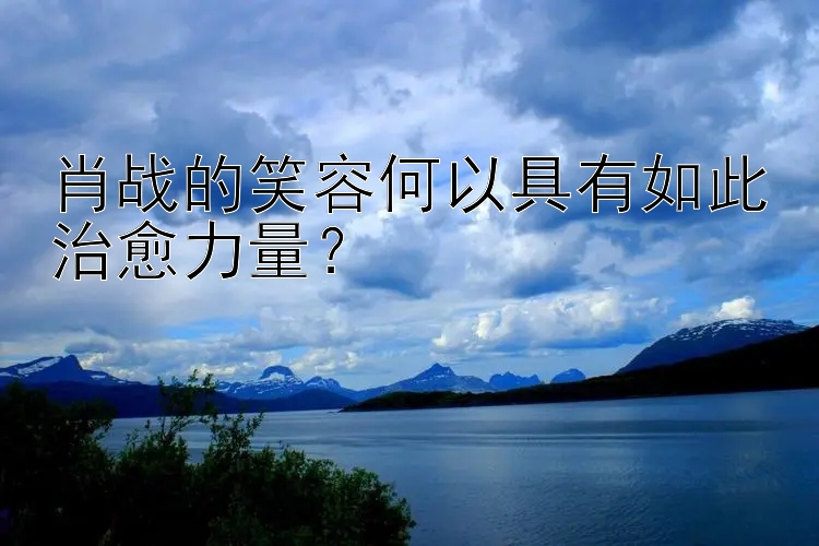 肖战的笑容何以具有如此治愈力量？