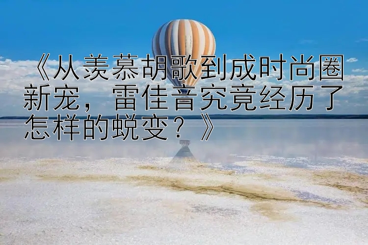 《从羡慕胡歌到成时尚圈新宠，雷佳音究竟经历了怎样的蜕变？》