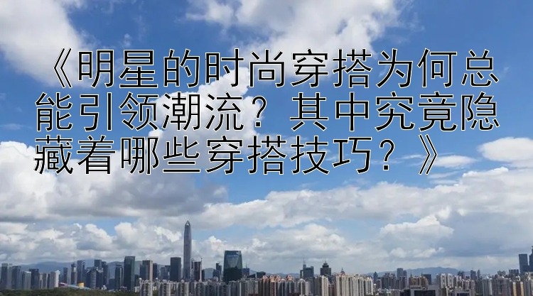 《明星的时尚穿搭为何总能引领潮流？其中究竟隐藏着哪些穿搭技巧？》