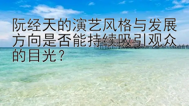 阮经天的演艺风格与发展方向是否能持续吸引观众的目光？