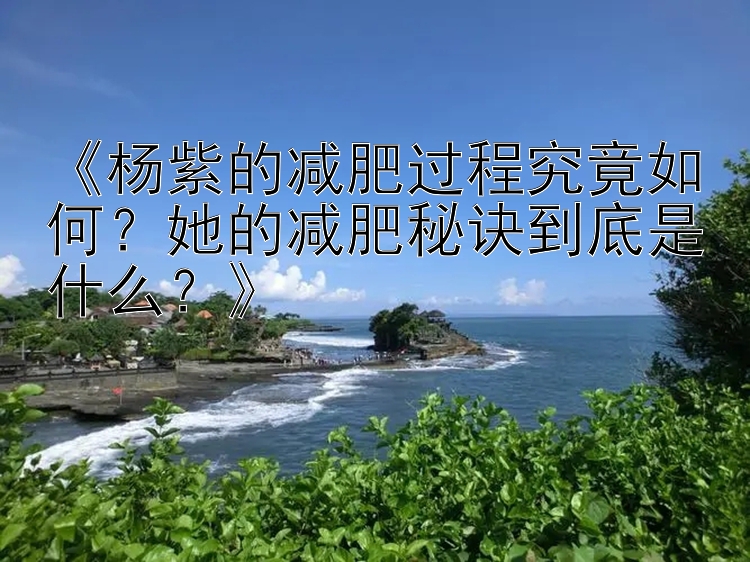 《杨紫的减肥过程究竟如何？她的减肥秘诀到底是什么？》