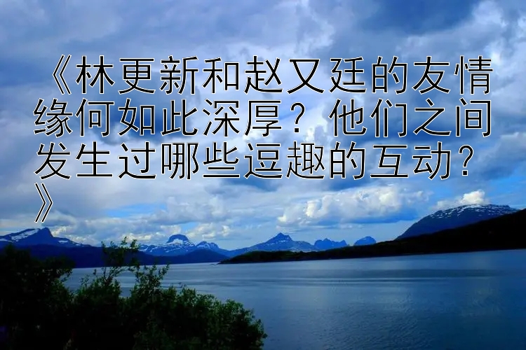 《林更新和赵又廷的友情缘何如此深厚？他们之间发生过哪些逗趣的互动？》