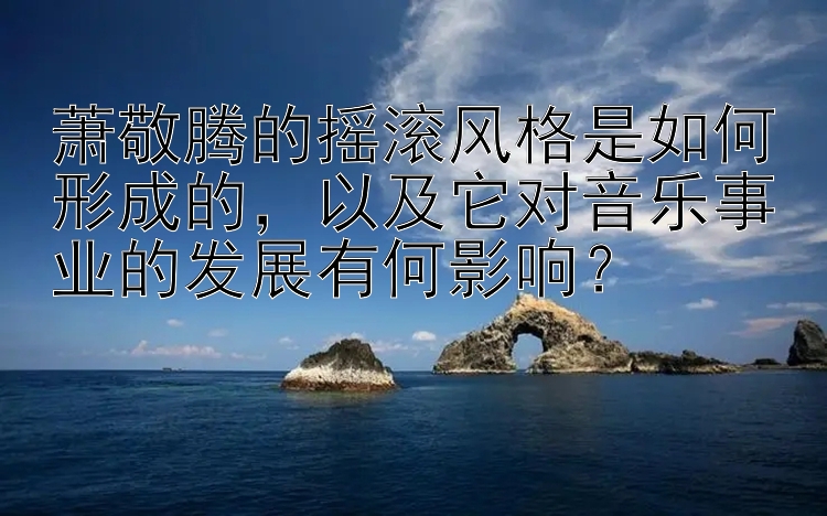 萧敬腾的摇滚风格是如何形成的，以及它对音乐事业的发展有何影响？