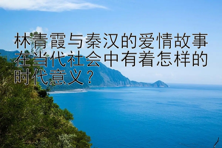 林青霞与秦汉的爱情故事在当代社会中有着怎样的时代意义？