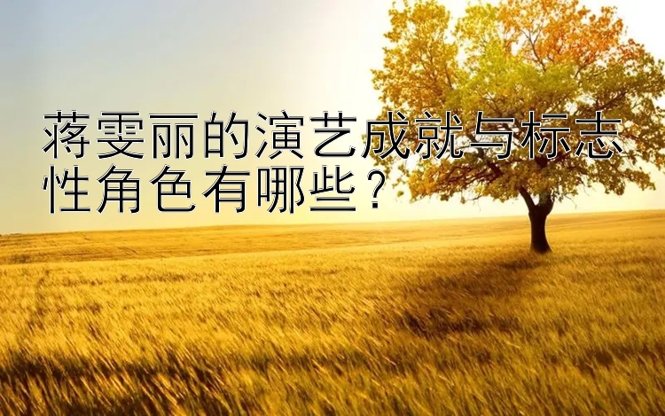 蒋雯丽的演艺成就与标志性角色有哪些？