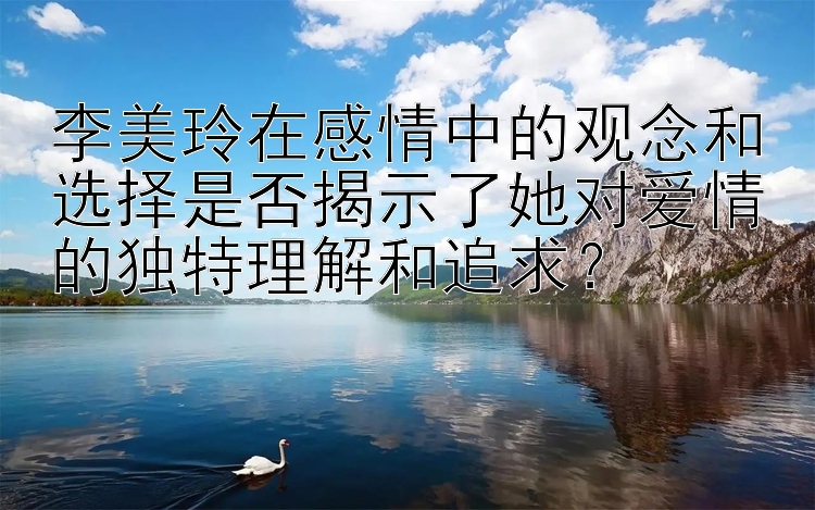 李美玲在感情中的观念和选择是否揭示了她对爱情的独特理解和追求？