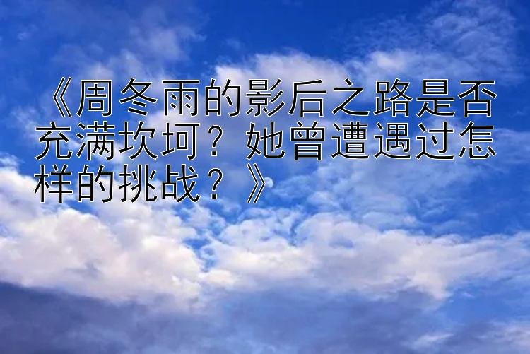 《周冬雨的影后之路是否充满坎坷？她曾遭遇过怎样的挑战？》