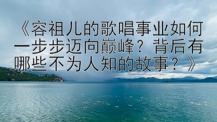 《容祖儿的歌唱事业如何一步步迈向巅峰？背后有哪些不为人知的故事？》