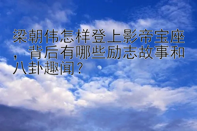 梁朝伟怎样登上影帝宝座，背后有哪些励志故事和八卦趣闻？