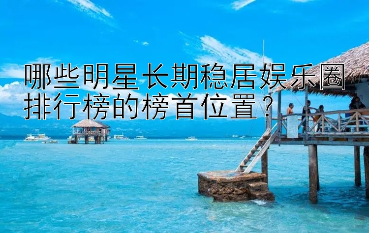 哪些明星长期稳居娱乐圈排行榜的榜首位置？