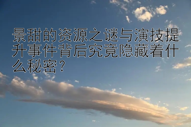 景甜的资源之谜与演技提升事件背后究竟隐藏着什么秘密？