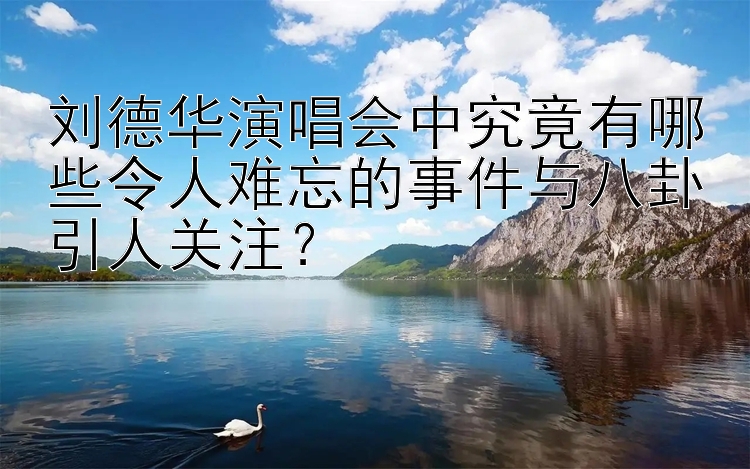 刘德华演唱会中究竟有哪些令人难忘的事件与八卦引人关注？