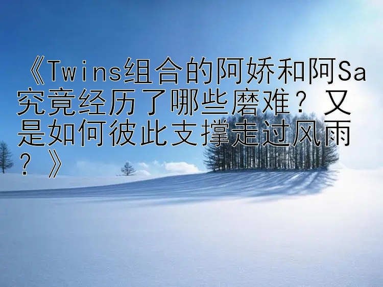 《Twins组合的阿娇和阿Sa究竟经历了哪些磨难？又是如何彼此支撑走过风雨？》