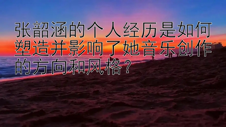 张韶涵的个人经历是如何塑造并影响了她音乐创作的方向和风格？