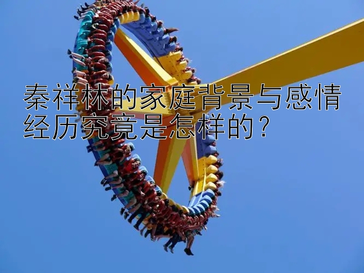 秦祥林的家庭背景与感情经历究竟是怎样的？