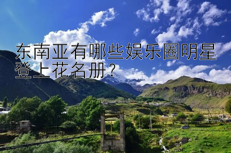 东南亚有哪些娱乐圈明星登上花名册？