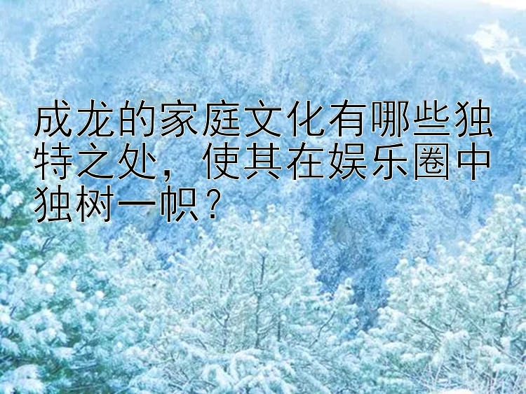 成龙的家庭文化有哪些独特之处，使其在娱乐圈中独树一帜？