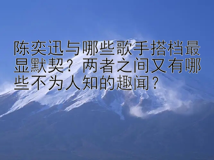 陈奕迅与哪些歌手搭档最显默契？两者之间又有哪些不为人知的趣闻？