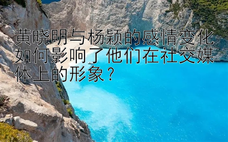 黄晓明与杨颖的感情变化如何影响了他们在社交媒体上的形象？