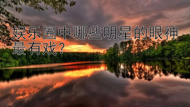 娱乐圈中哪些明星的眼神最有戏？