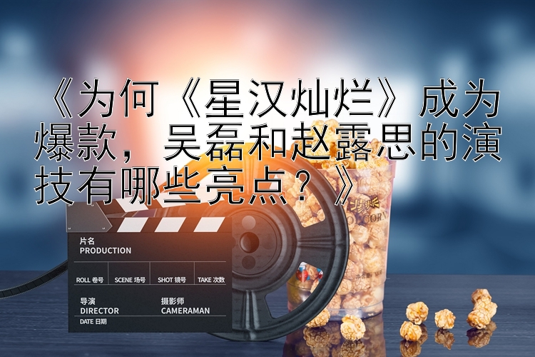 《为何《星汉灿烂》成为爆款，吴磊和赵露思的演技有哪些亮点？》