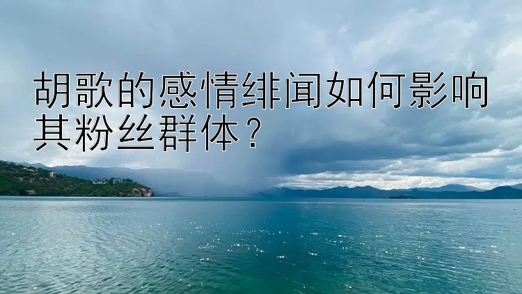 胡歌的感情绯闻如何影响其粉丝群体？