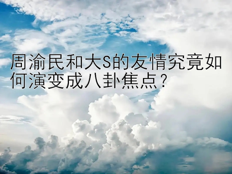 周渝民和大S的友情究竟如何演变成八卦焦点？