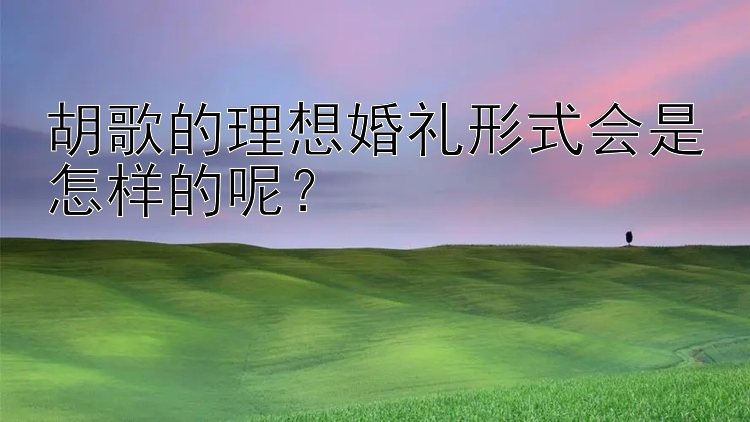 胡歌的理想婚礼形式会是怎样的呢？